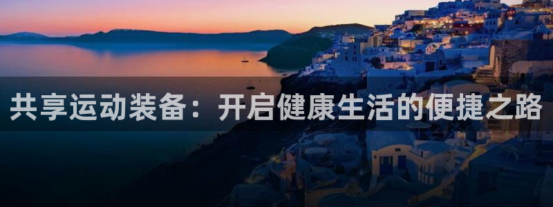 尊龙凯时注册入口：共享运动装备：开启健康生活的便捷之路