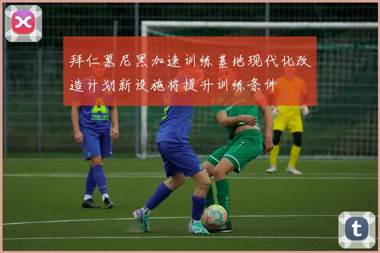 拜仁慕尼黑加速训练基地现代化改造计划新设施将提升训练条件