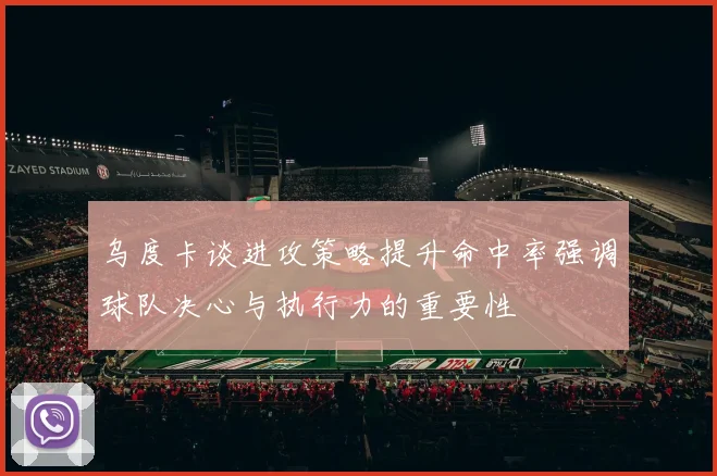 乌度卡谈进攻策略提升命中率强调球队决心与执行力的重要性
