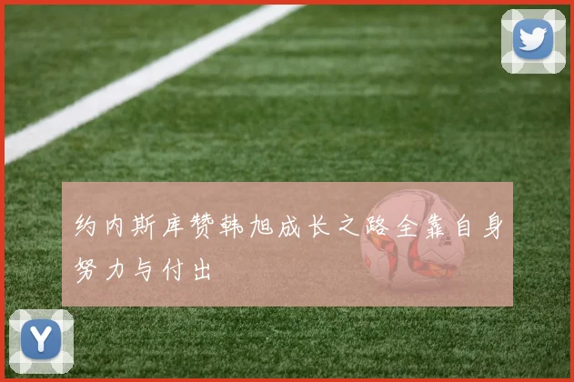 约内斯库赞韩旭成长之路全靠自身努力与付出