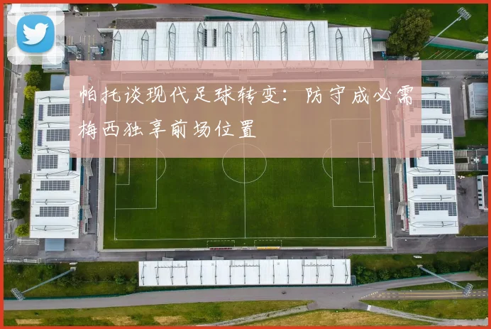 帕托谈现代足球转变：防守成必需梅西独享前场位置