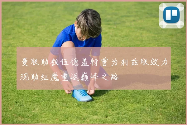 曼联助教伍德盖特曾为利兹联效力现助红魔重返巅峰之路