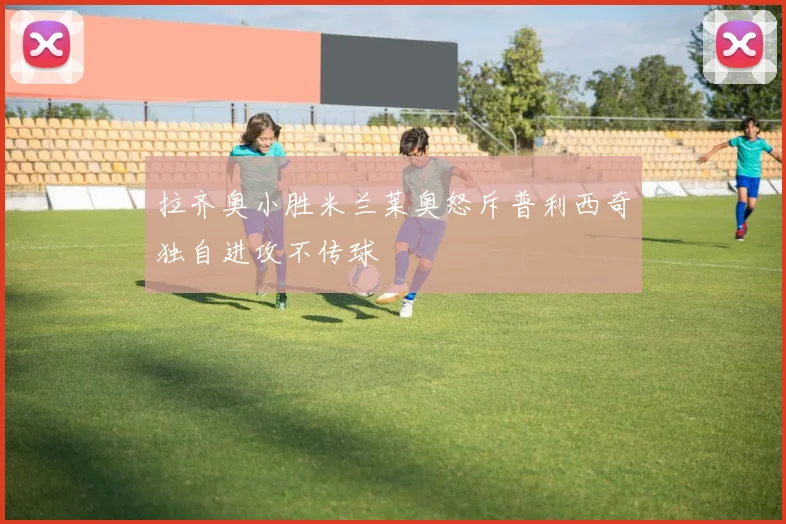 拉齐奥小胜米兰莱奥怒斥普利西奇独自进攻不传球