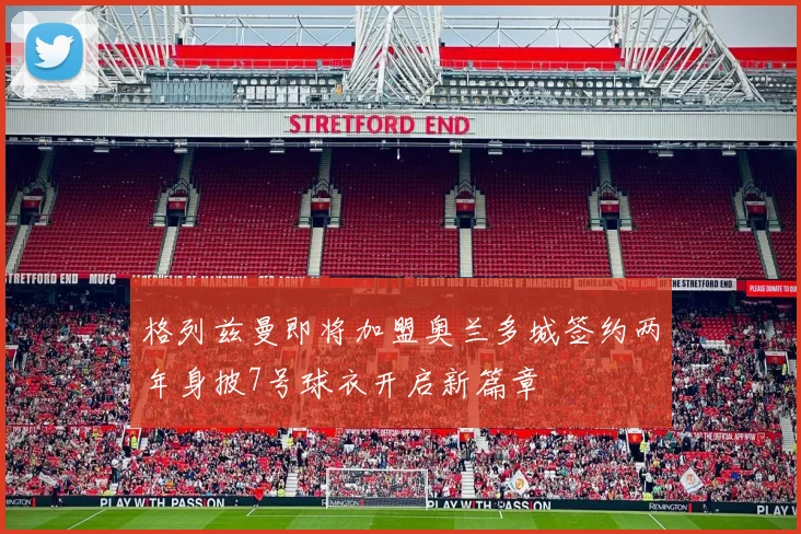 格列兹曼即将加盟奥兰多城签约两年身披7号球衣开启新篇章