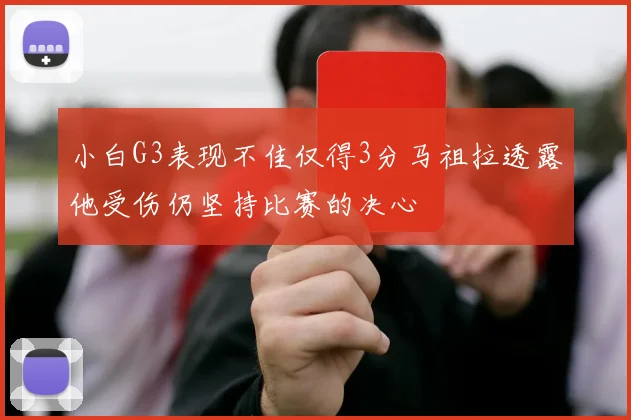 小白G3表现不佳仅得3分马祖拉透露他受伤仍坚持比赛的决心