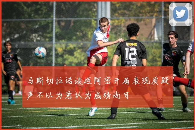 马斯切拉诺谈迈阿密开局表现质疑声不以为意认为成绩尚可