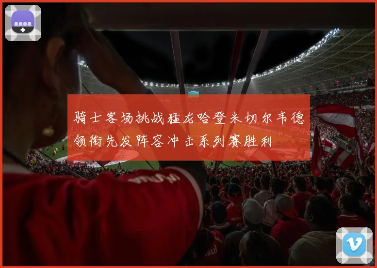 骑士客场挑战猛龙哈登米切尔韦德领衔先发阵容冲击系列赛胜利