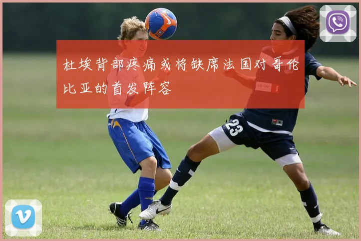 杜埃背部疼痛或将缺席法国对哥伦比亚的首发阵容