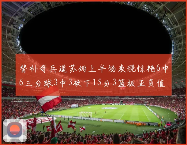 替补奇兵道苏姆上半场表现惊艳6中6三分球3中3砍下15分3篮板正负值高达18