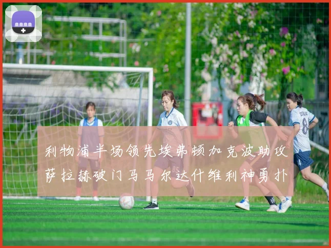 利物浦半场领先埃弗顿加克波助攻萨拉赫破门马马尔达什维利神勇扑救